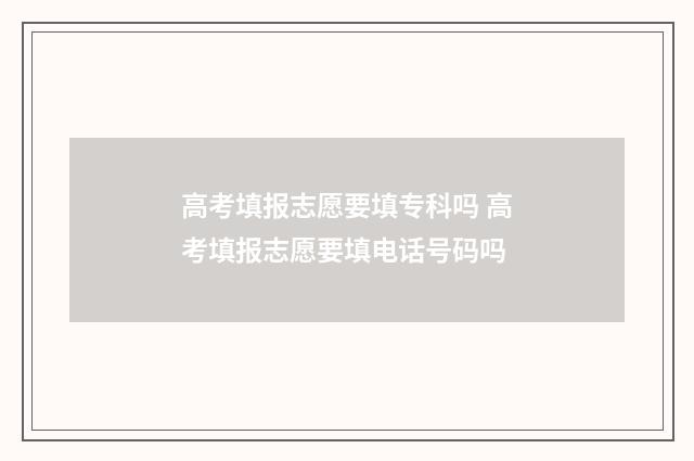 高考填报志愿要填专科吗 高考填报志愿要填电话号码吗