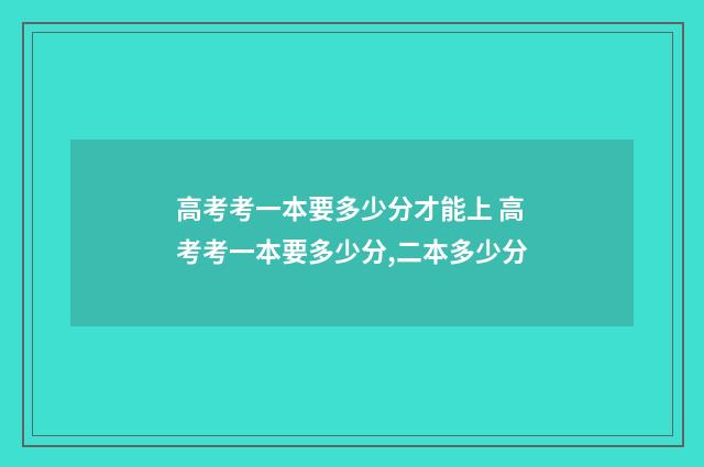 高考考一本要多少分才能上 高考考一本要多少分,二本多少分