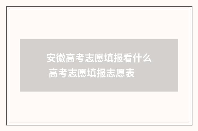 安徽高考志愿填报看什么 高考志愿填报志愿表