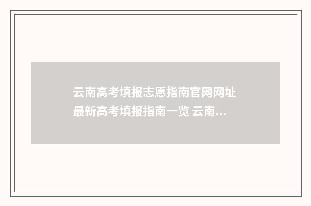 云南高考填报志愿指南官网网址 最新高考填报指南一览 云南高考填报志愿哪家机构好