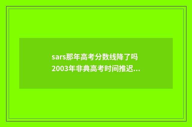 sars那年高考分数线降了吗 2003年非典高考时间推迟了吗?