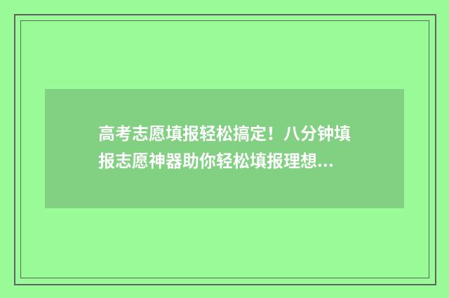 高考志愿填报轻松搞定！八分钟填报志愿神器助你轻松填报理想院校 高考志愿轻松填