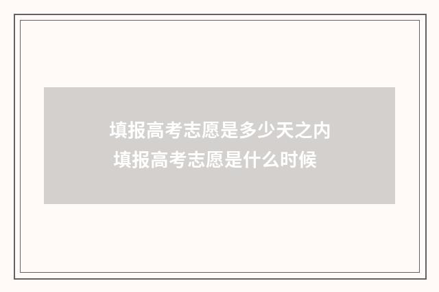 填报高考志愿是多少天之内 填报高考志愿是什么时候