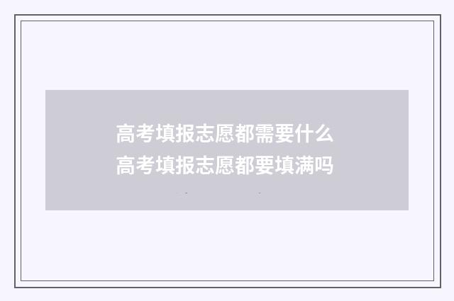 高考填报志愿都需要什么 高考填报志愿都要填满吗