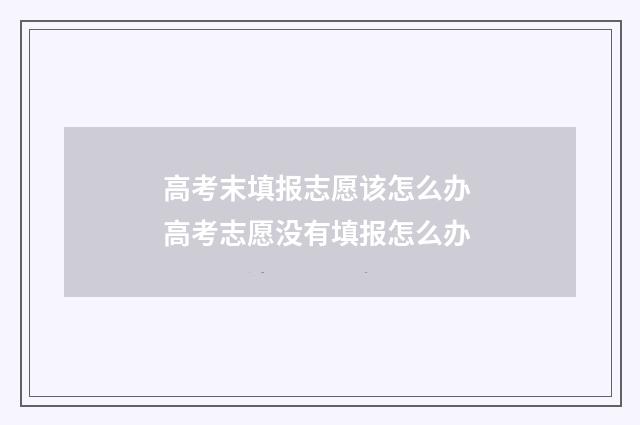 高考末填报志愿该怎么办 高考志愿没有填报怎么办