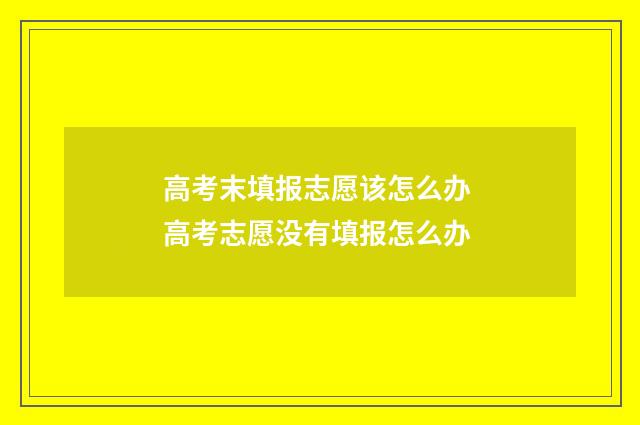 高考末填报志愿该怎么办 高考志愿没有填报怎么办
