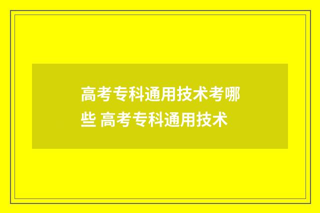 高考专科通用技术考哪些 高考专科通用技术