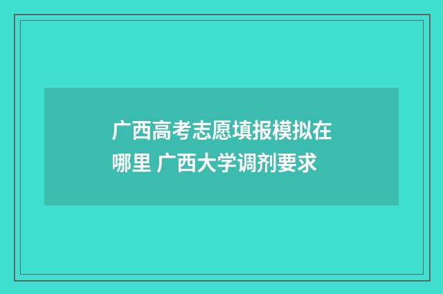 广西高考志愿填报模拟在哪里 广西大学调剂要求