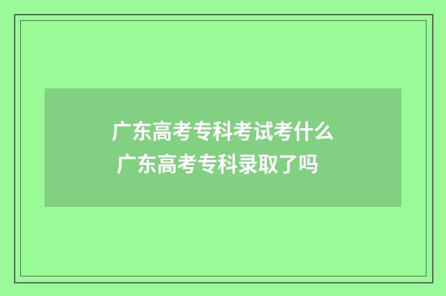 广东高考专科考试考什么 广东高考专科录取了吗
