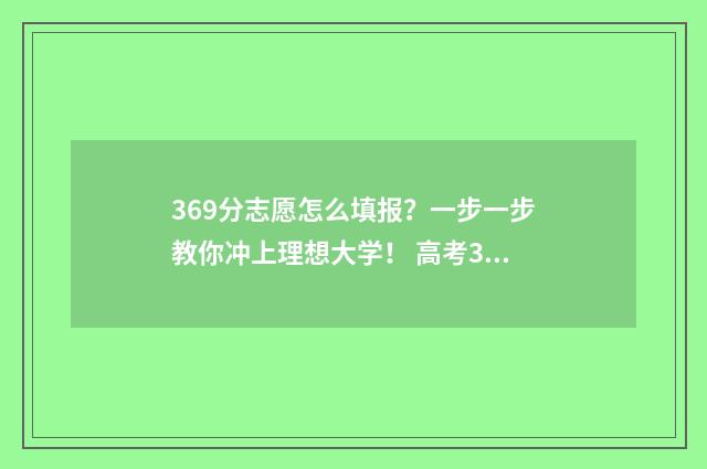 369分志愿怎么填报？一步一步教你冲上理想大学！ 高考369分可以上什么学校