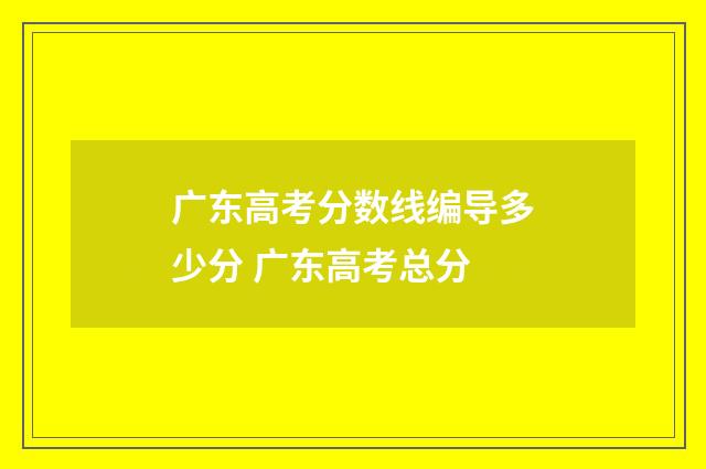广东高考分数线编导多少分 广东高考总分