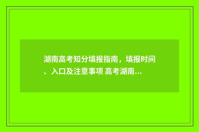 湖南高考知分填报指南，填报时间、入口及注意事项 高考湖南查分渠道