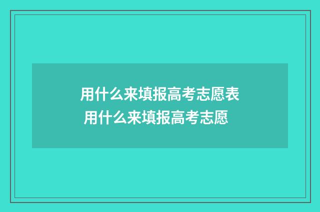 用什么来填报高考志愿表 用什么来填报高考志愿