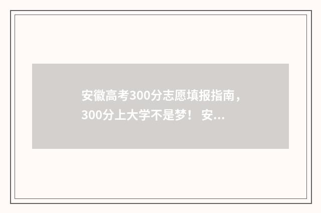 安徽高考300分志愿填报指南，300分上大学不是梦！ 安徽高考300分能上什么学校