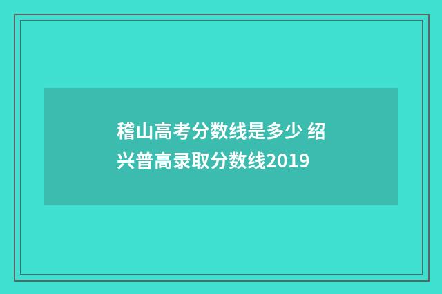 稽山高考分数线是多少 绍兴普高录取分数线2019