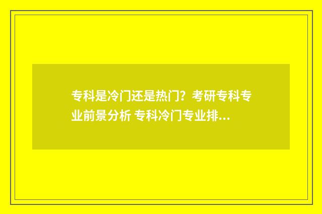 专科是冷门还是热门？考研专科专业前景分析 专科冷门专业排名前十名