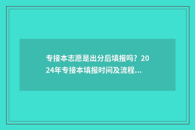 专接本志愿是出分后填报吗？2024年专接本填报时间及流程指南 专接本志愿出结果要多久