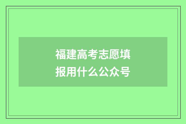 福建高考志愿填报用什么公众号