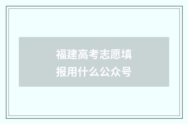 福建高考志愿填报用什么公众号