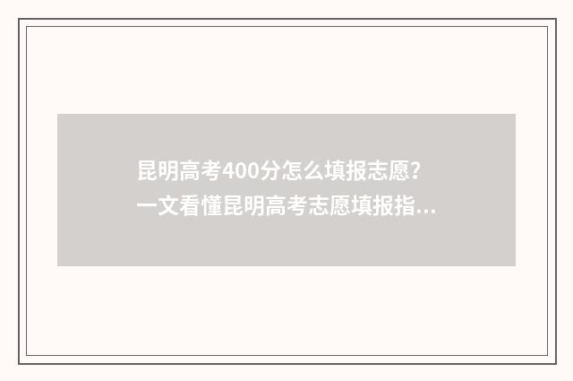 昆明高考400分怎么填报志愿？一文看懂昆明高考志愿填报指南 昆明普高400分