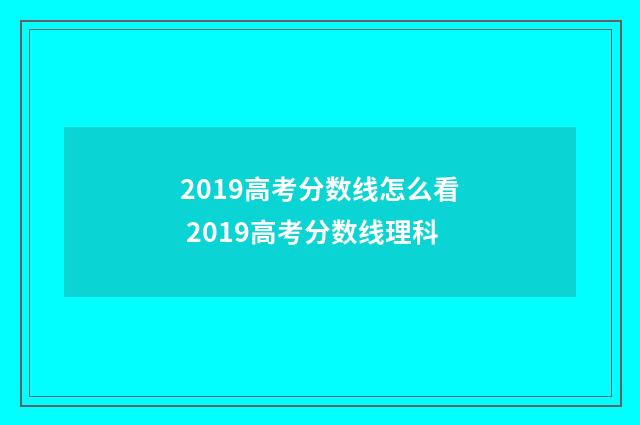 2019高考分数线怎么看 2019高考分数线理科