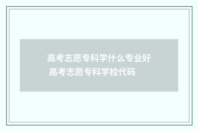 高考志愿专科学什么专业好 高考志愿专科学校代码