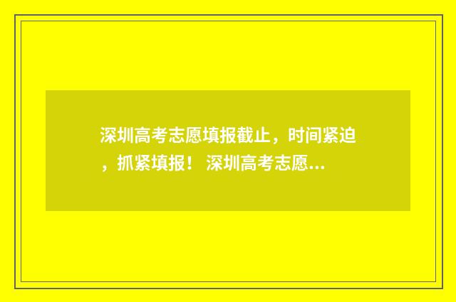 深圳高考志愿填报截止，时间紧迫，抓紧填报！ 深圳高考志愿填报
