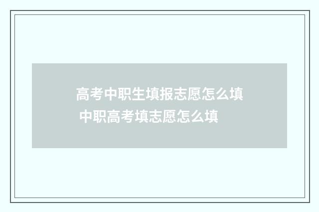 高考中职生填报志愿怎么填 中职高考填志愿怎么填