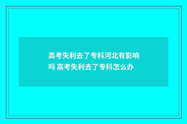 高考失利去了专科河北有影响吗 高考失利去了专科怎么办
