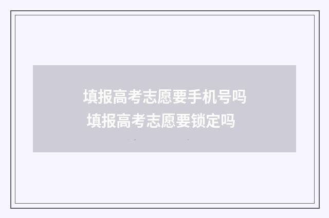 填报高考志愿要手机号吗 填报高考志愿要锁定吗