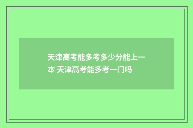 天津高考能多考多少分能上一本 天津高考能多考一门吗