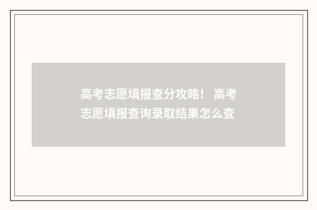 高考志愿填报查分攻略！ 高考志愿填报查询录取结果怎么查