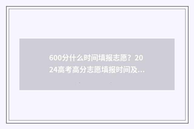 600分什么时间填报志愿？2024高考高分志愿填报时间及指南 600分几时