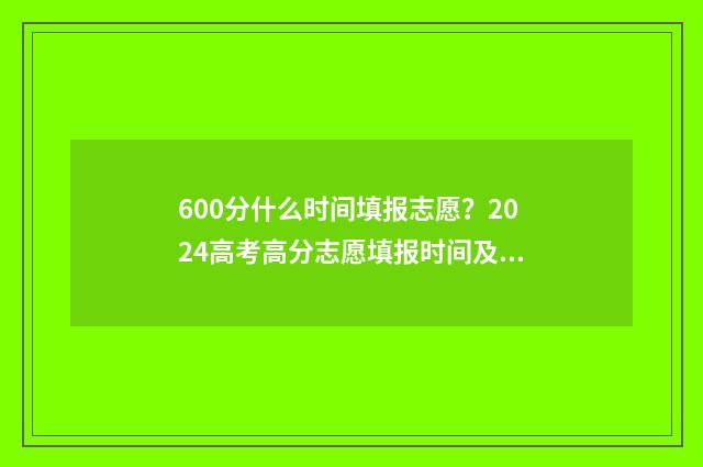 600分什么时间填报志愿？2024高考高分志愿填报时间及指南 600分几时