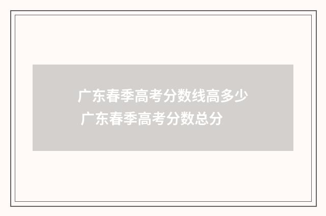 广东春季高考分数线高多少 广东春季高考分数总分
