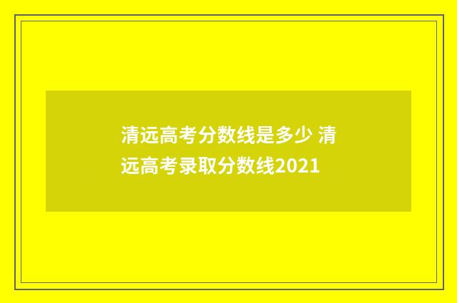 清远高考分数线是多少 清远高考录取分数线2021