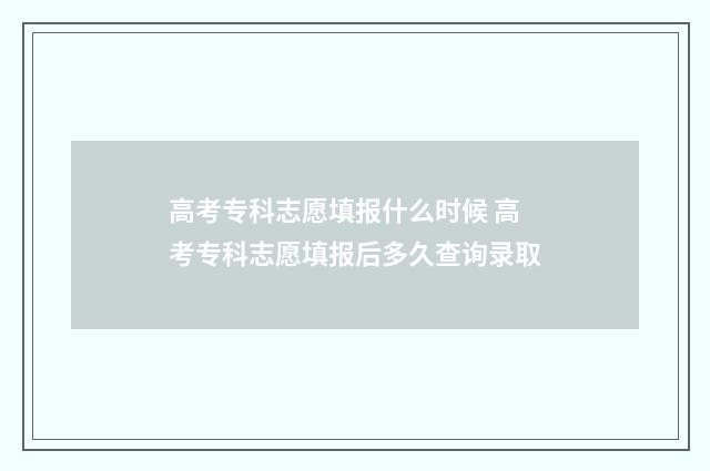 高考专科志愿填报什么时候 高考专科志愿填报后多久查询录取