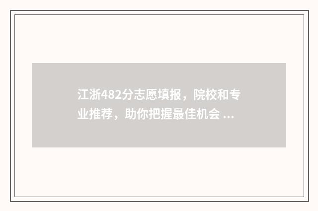 江浙482分志愿填报，院校和专业推荐，助你把握最佳机会 480分浙江