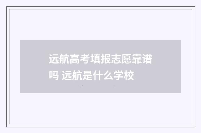 远航高考填报志愿靠谱吗 远航是什么学校