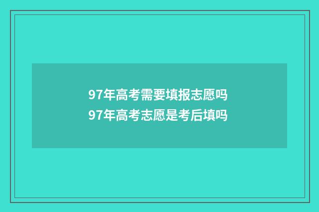 97年高考需要填报志愿吗 97年高考志愿是考后填吗