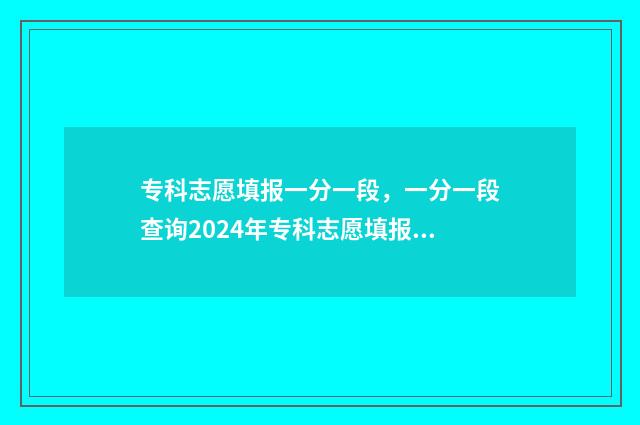 专科志愿填报一分一段，一分一段查询2024年专科志愿填报 专科志愿填报一个学校能填几个专业