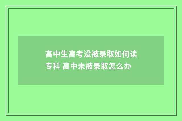 高中生高考没被录取如何读专科 高中未被录取怎么办