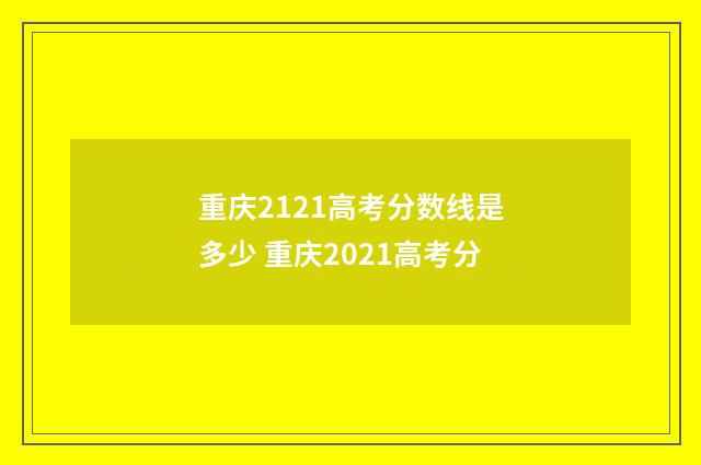 重庆2121高考分数线是多少 重庆2021高考分