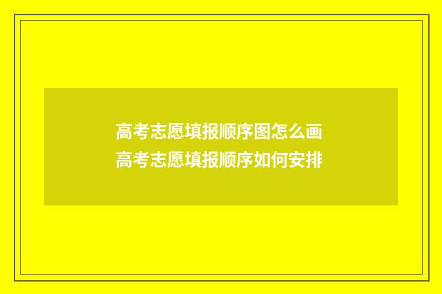 高考志愿填报顺序图怎么画 高考志愿填报顺序如何安排