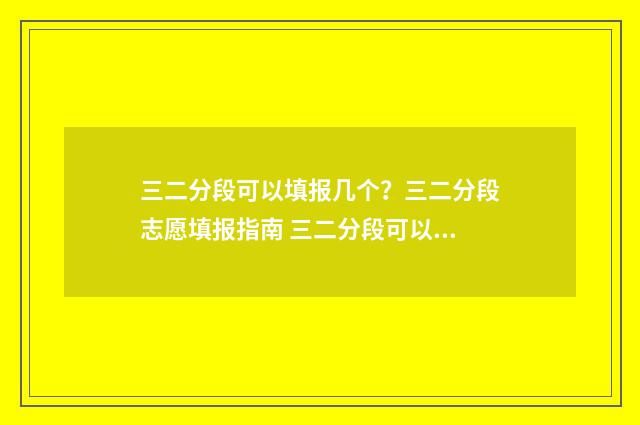 三二分段可以填报几个？三二分段志愿填报指南 三二分段可以填几个学生