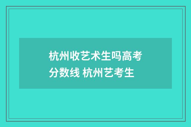 杭州收艺术生吗高考分数线 杭州艺考生
