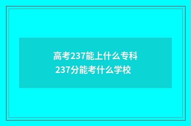 高考237能上什么专科 237分能考什么学校
