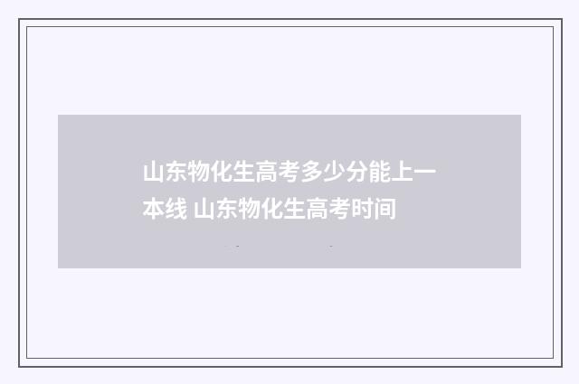 山东物化生高考多少分能上一本线 山东物化生高考时间