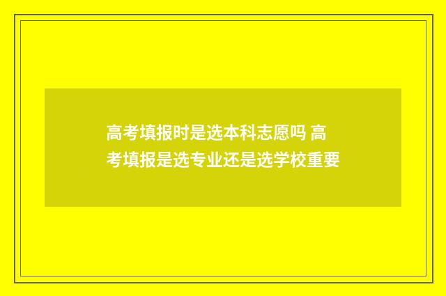 高考填报时是选本科志愿吗 高考填报是选专业还是选学校重要