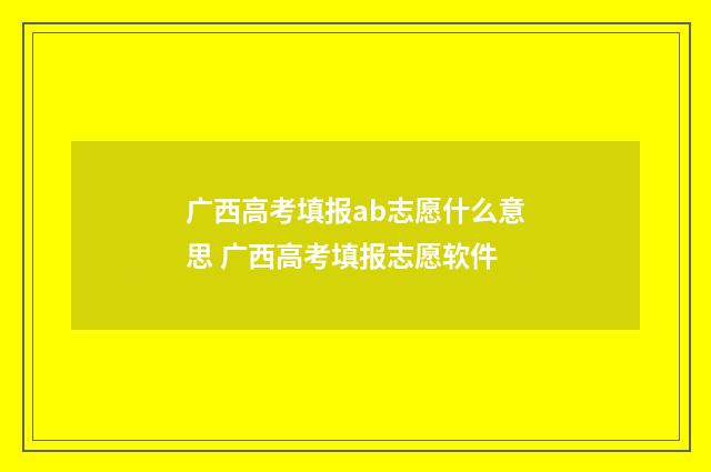 广西高考填报ab志愿什么意思 广西高考填报志愿软件